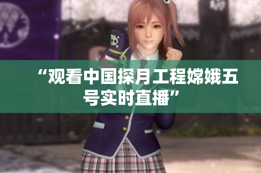 “观看中国探月工程嫦娥五号实时直播”