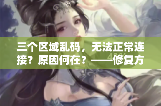 三个区域乱码，无法正常连接？原因何在？——修复方案揭秘！