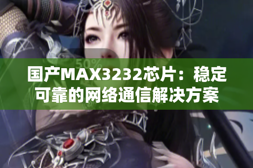 国产MAX3232芯片：稳定可靠的网络通信解决方案