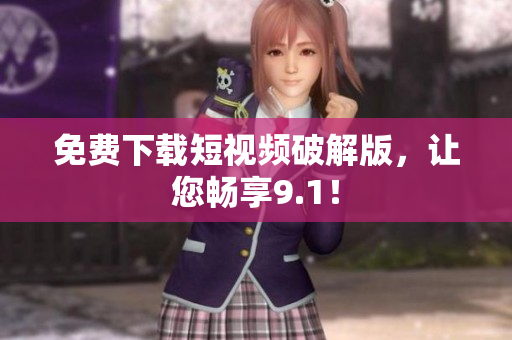免费下载短视频破解版，让您畅享9.1！