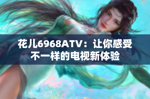 花儿6968ATV：让你感受不一样的电视新体验