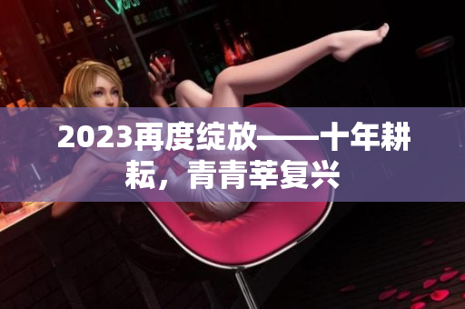 2023再度绽放——十年耕耘，青青莘复兴