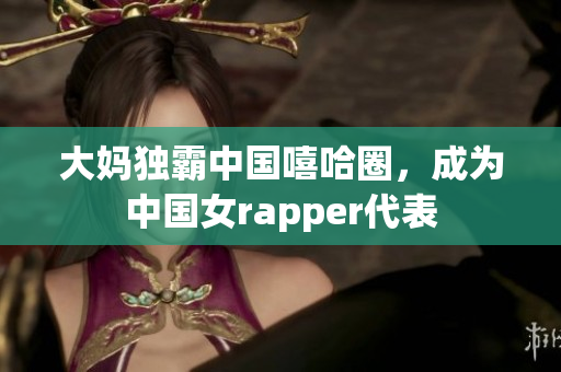 大妈独霸中国嘻哈圈，成为中国女rapper代表