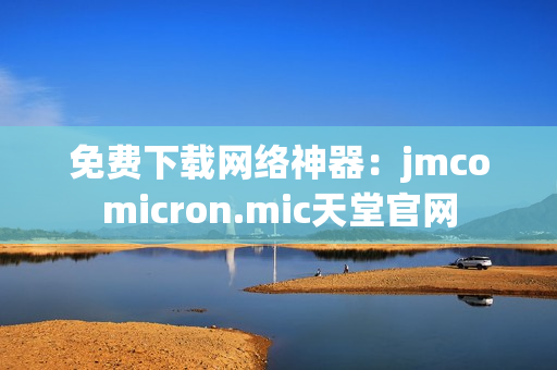免费下载网络神器：jmcomicron.mic天堂官网