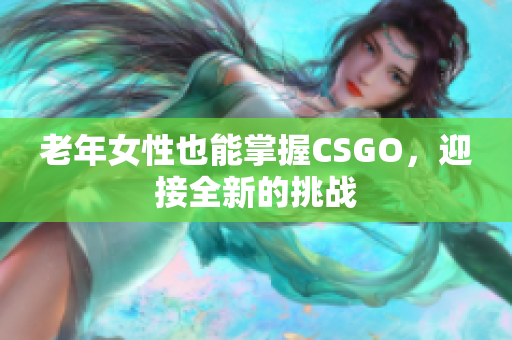 老年女性也能掌握CSGO，迎接全新的挑战