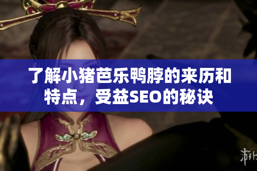 了解小猪芭乐鸭脖的来历和特点，受益SEO的秘诀