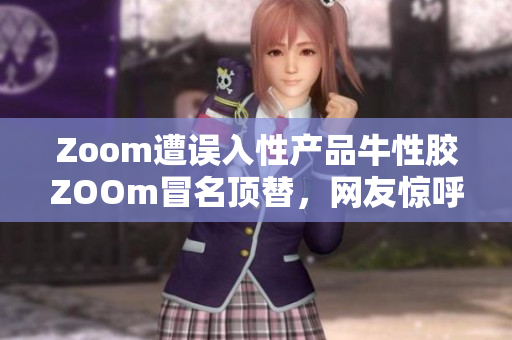 Zoom遭误入性产品牛性胶ZOOm冒名顶替，网友惊呼