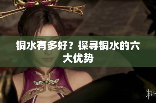 铜水有多好？探寻铜水的六大优势