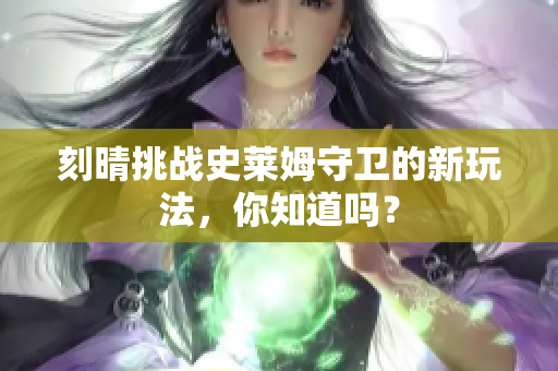 刻晴挑战史莱姆守卫的新玩法，你知道吗？