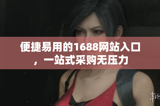 便捷易用的1688网站入口，一站式采购无压力