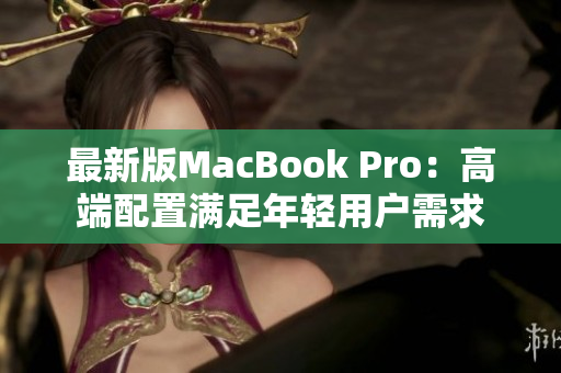 最新版MacBook Pro：高端配置满足年轻用户需求