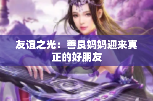友谊之光：善良妈妈迎来真正的好朋友