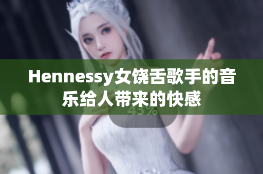 Hennessy女饶舌歌手的音乐给人带来的快感