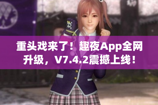 重头戏来了！趣夜App全网升级，V7.4.2震撼上线！