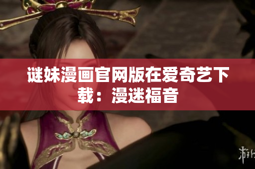 谜妹漫画官网版在爱奇艺下载：漫迷福音