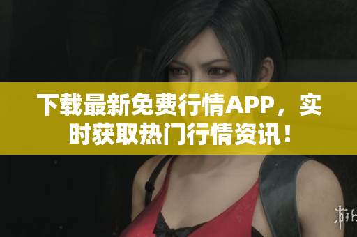 下载最新免费行情APP，实时获取热门行情资讯！