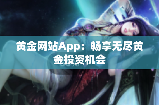 黄金网站App：畅享无尽黄金投资机会