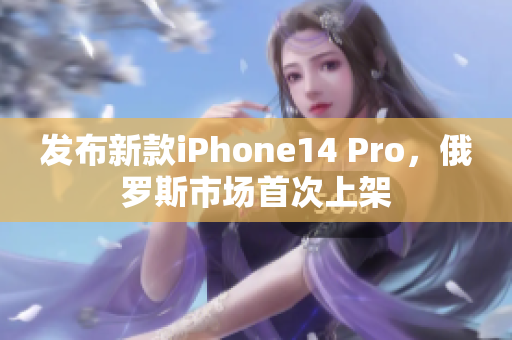 发布新款iPhone14 Pro，俄罗斯市场首次上架