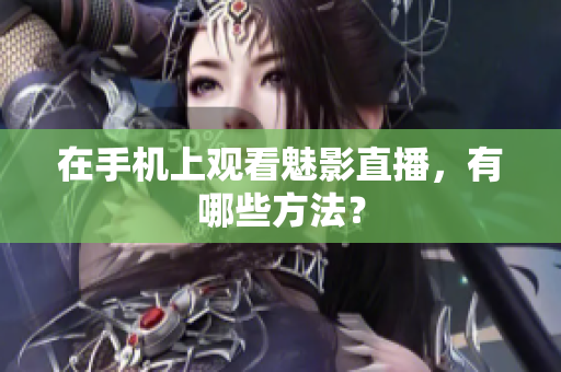 在手机上观看魅影直播，有哪些方法？