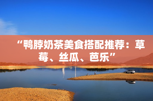 “鸭脖奶茶美食搭配推荐：草莓、丝瓜、芭乐”