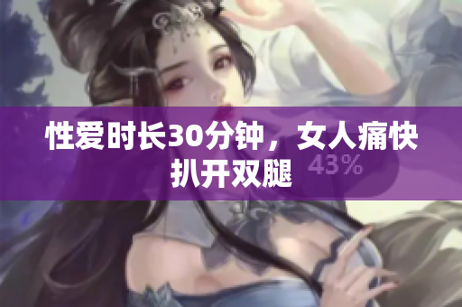 性爱时长30分钟，女人痛快扒开双腿