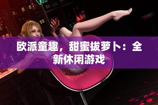 欧派童趣，甜蜜拔萝卜：全新休闲游戏