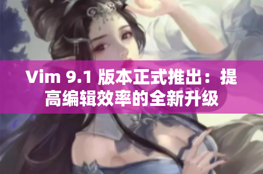Vim 9.1 版本正式推出：提高编辑效率的全新升级