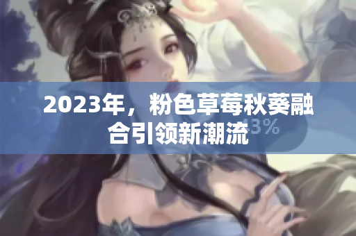 2023年，粉色草莓秋葵融合引领新潮流