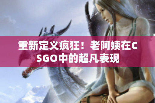 重新定义疯狂！老阿姨在CSGO中的超凡表现