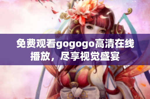 免费观看gogogo高清在线播放，尽享视觉盛宴