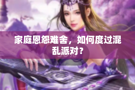 家庭恩怨难舍，如何度过混乱派对？
