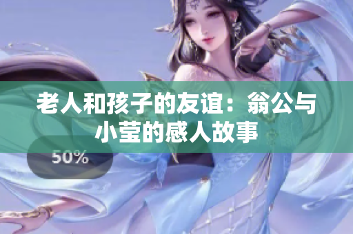 老人和孩子的友谊：翁公与小莹的感人故事