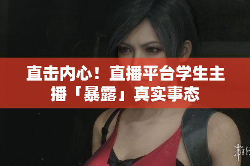 直击内心！直播平台学生主播「暴露」真实事态