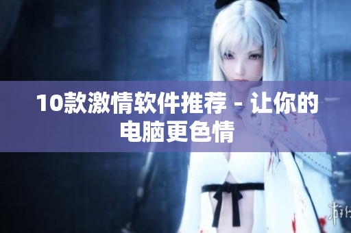 10款激情软件推荐 - 让你的电脑更色情