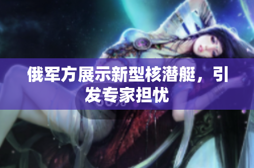 俄军方展示新型核潜艇，引发专家担忧