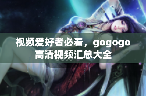 视频爱好者必看，gogogo高清视频汇总大全