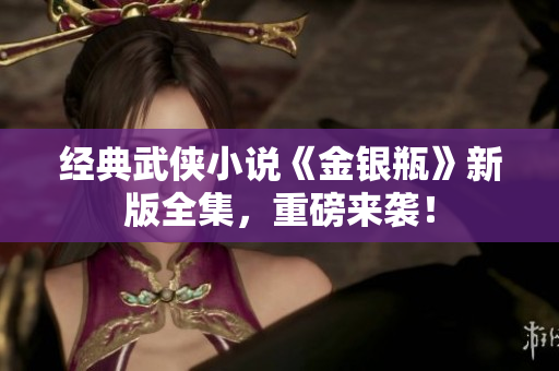 经典武侠小说《金银瓶》新版全集，重磅来袭！