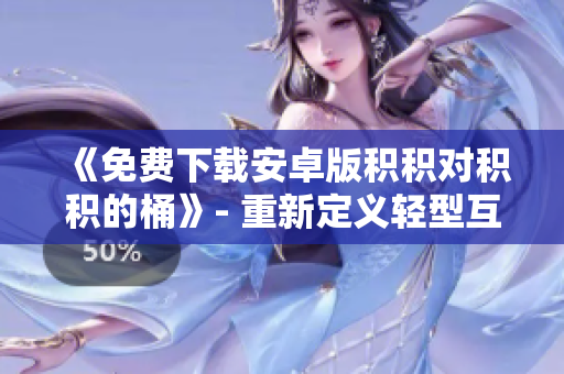 《免费下载安卓版积积对积积的桶》- 重新定义轻型互动游戏