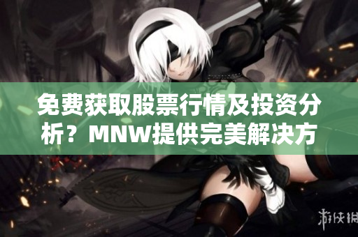 免费获取股票行情及投资分析？MNW提供完美解决方案