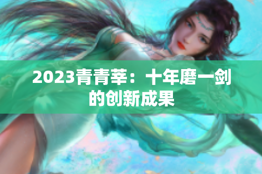 2023青青莘：十年磨一剑的创新成果