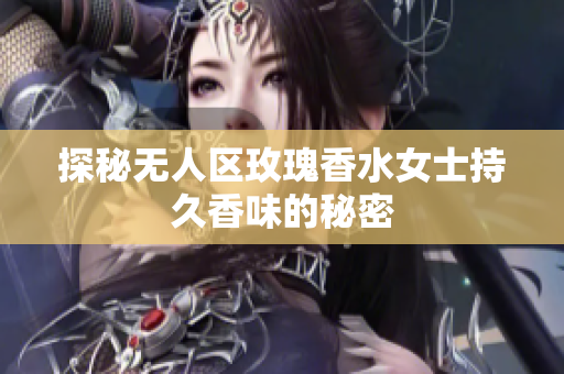 探秘无人区玫瑰香水女士持久香味的秘密