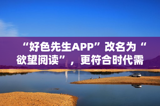 “好色先生APP”改名为“欲望阅读”，更符合时代需求