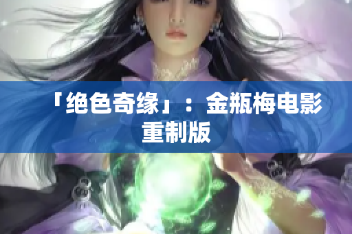 「绝色奇缘」：金瓶梅电影重制版