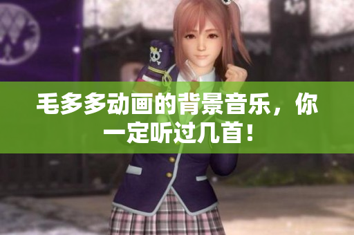 毛多多动画的背景音乐，你一定听过几首！