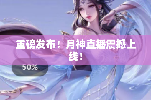 重磅发布！月神直播震撼上线！