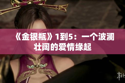 《金银瓶》1到5：一个波澜壮阔的爱情缘起
