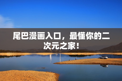 尾巴漫画入口，最懂你的二次元之家！