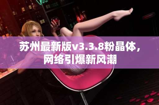 苏州最新版v3.3.8粉晶体，网络引爆新风潮