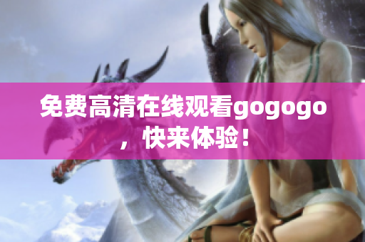 免费高清在线观看gogogo，快来体验！