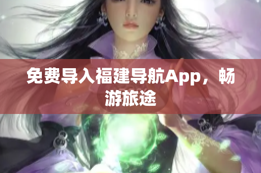 免费导入福建导航App，畅游旅途